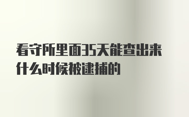 看守所里面35天能查出来什么时候被逮捕的