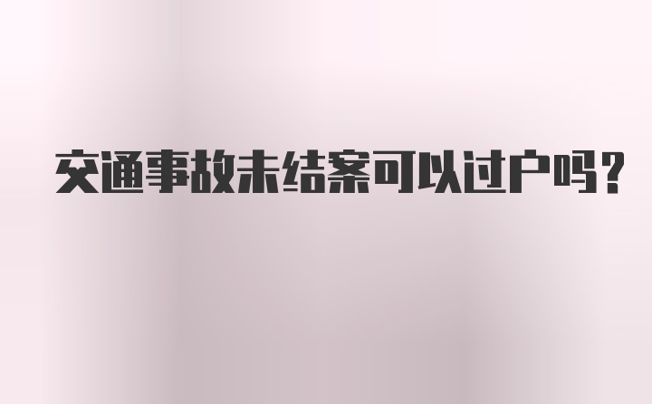 交通事故未结案可以过户吗？