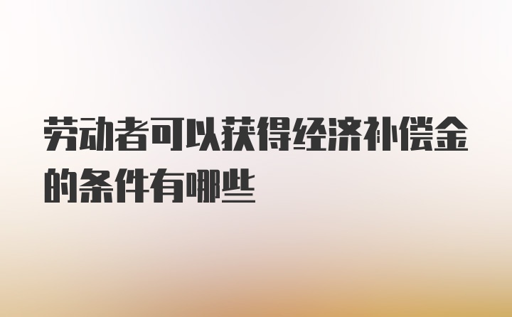 劳动者可以获得经济补偿金的条件有哪些