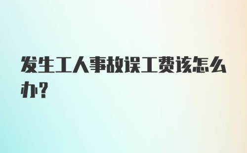 发生工人事故误工费该怎么办？