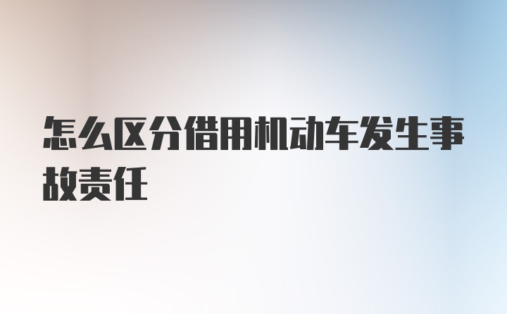 怎么区分借用机动车发生事故责任