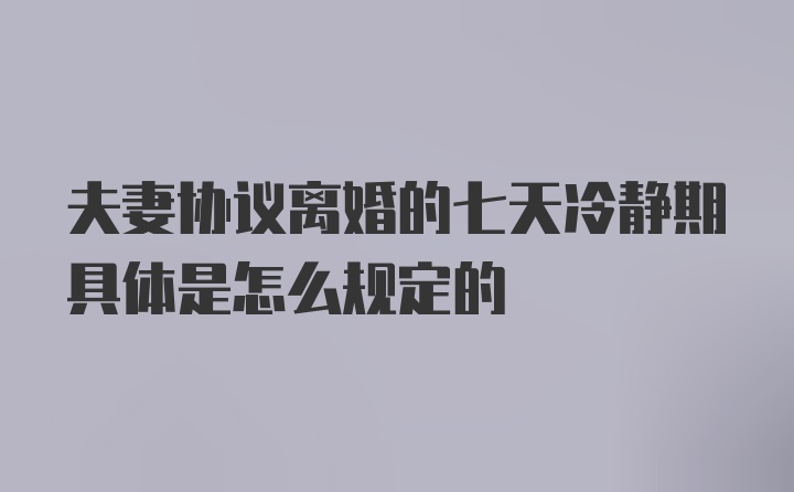 夫妻协议离婚的七天冷静期具体是怎么规定的