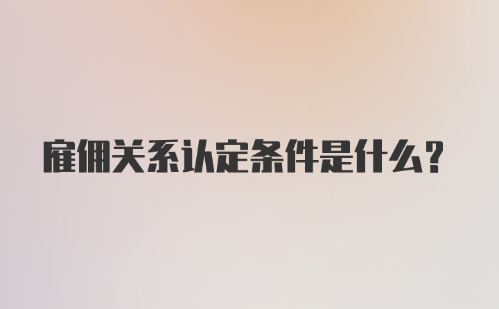 雇佣关系认定条件是什么？