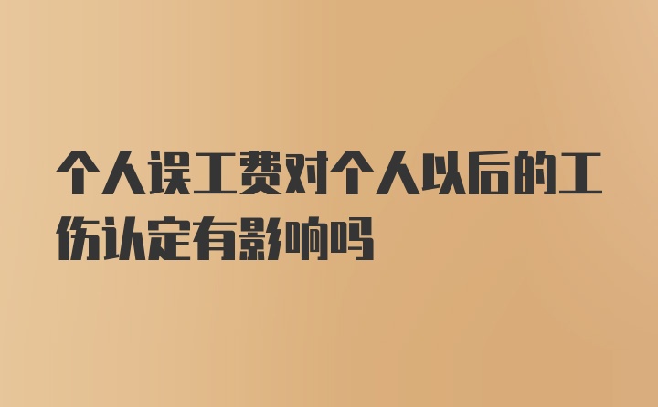 个人误工费对个人以后的工伤认定有影响吗