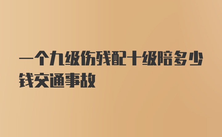 一个九级伤残配十级陪多少钱交通事故