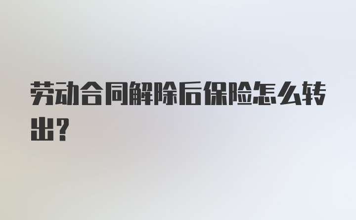 劳动合同解除后保险怎么转出？