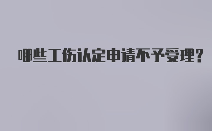 哪些工伤认定申请不予受理?