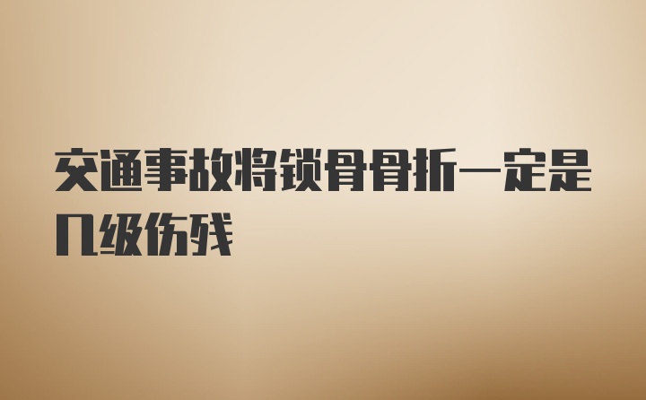 交通事故将锁骨骨折一定是几级伤残