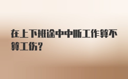 在上下班途中中断工作算不算工伤？