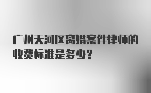 广州天河区离婚案件律师的收费标准是多少?