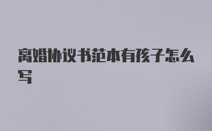 离婚协议书范本有孩子怎么写