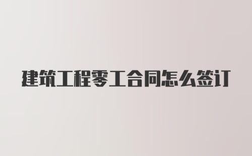 建筑工程零工合同怎么签订