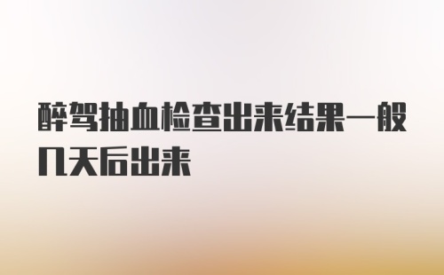 醉驾抽血检查出来结果一般几天后出来