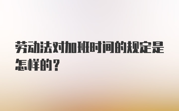 劳动法对加班时间的规定是怎样的？