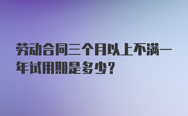 劳动合同三个月以上不满一年试用期是多少?