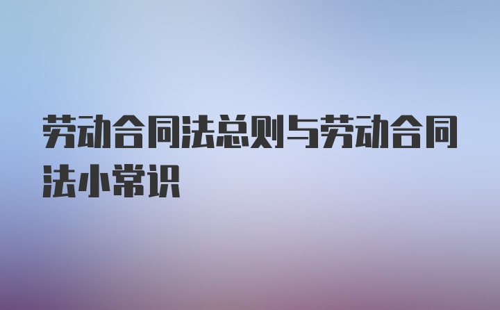 劳动合同法总则与劳动合同法小常识