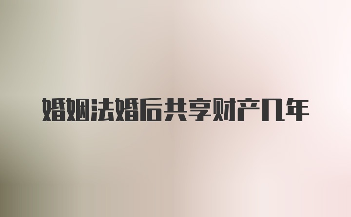 婚姻法婚后共享财产几年