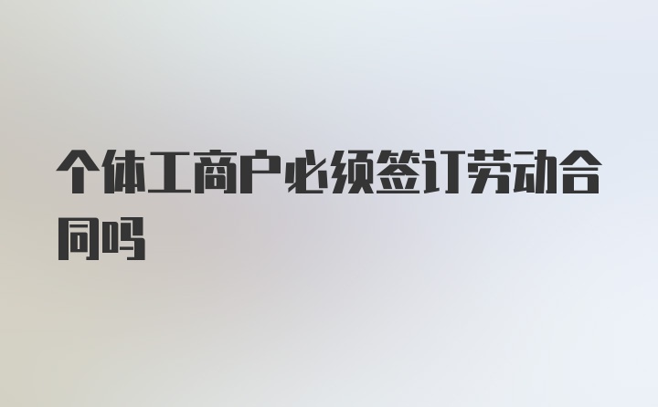 个体工商户必须签订劳动合同吗