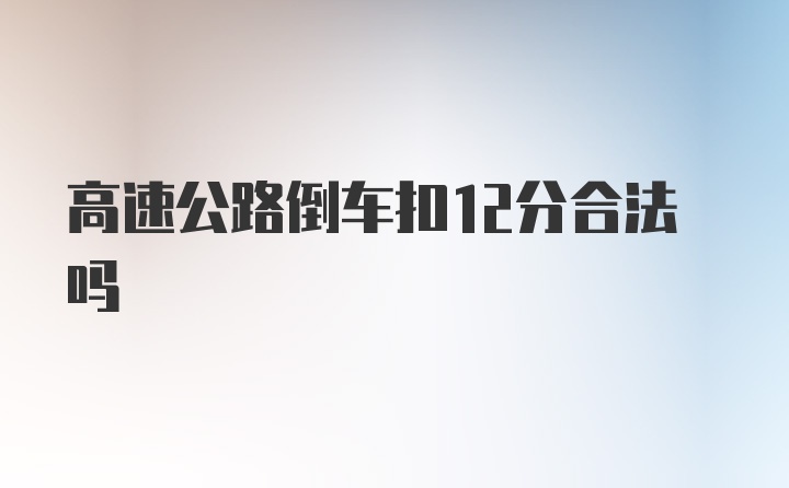 高速公路倒车扣12分合法吗