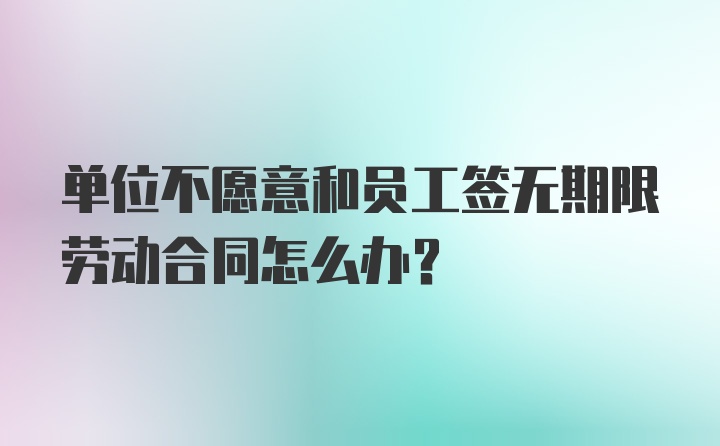 单位不愿意和员工签无期限劳动合同怎么办？