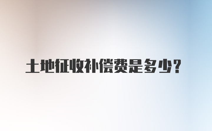 土地征收补偿费是多少?