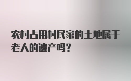 农村占用村民家的土地属于老人的遗产吗？