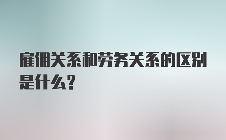 雇佣关系和劳务关系的区别是什么？