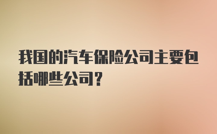 我国的汽车保险公司主要包括哪些公司？