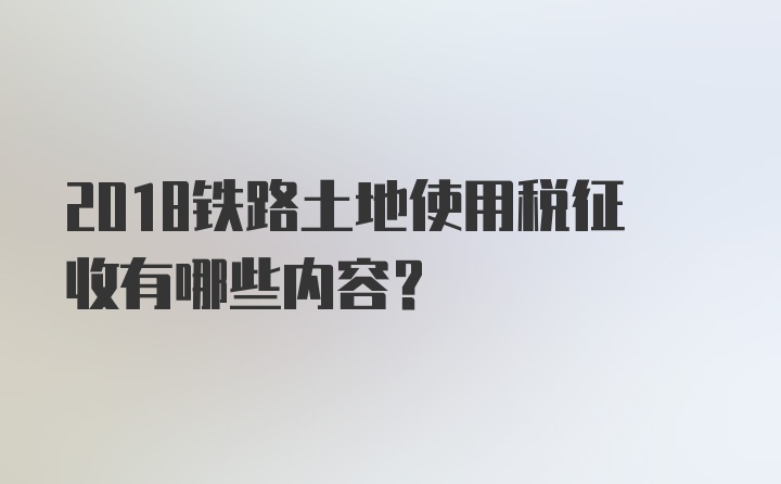 2018铁路土地使用税征收有哪些内容？