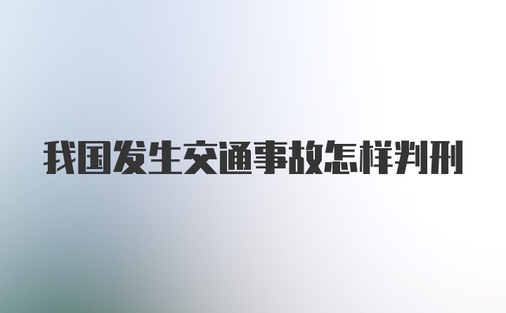 我国发生交通事故怎样判刑