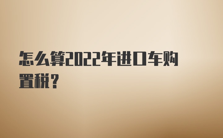 怎么算2022年进口车购置税？