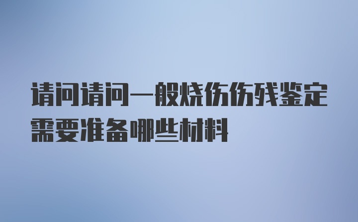 请问请问一般烧伤伤残鉴定需要准备哪些材料