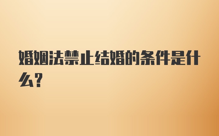 婚姻法禁止结婚的条件是什么?