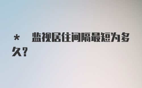 * 监视居住间隔最短为多久？