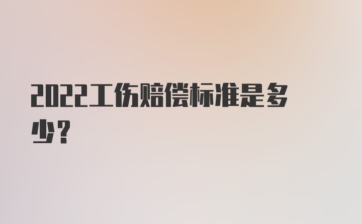 2022工伤赔偿标准是多少？