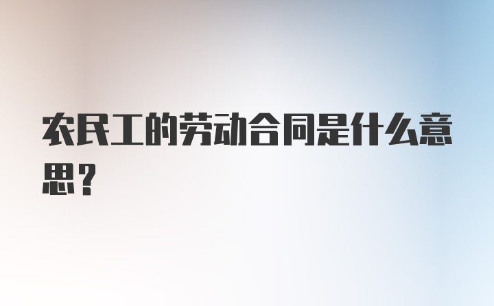 农民工的劳动合同是什么意思?