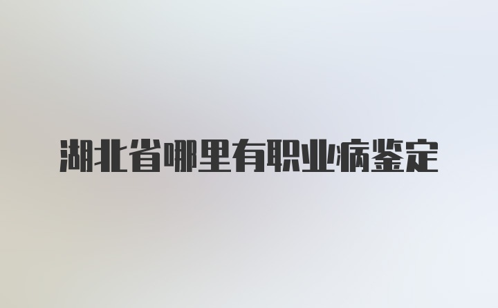 湖北省哪里有职业病鉴定