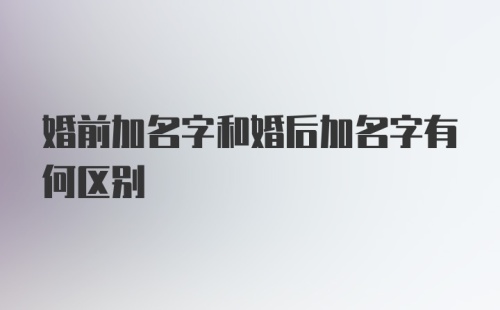 婚前加名字和婚后加名字有何区别