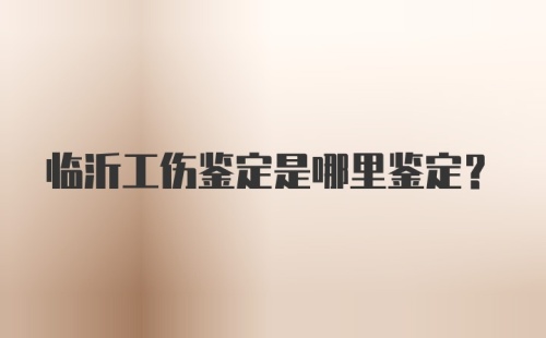 临沂工伤鉴定是哪里鉴定？