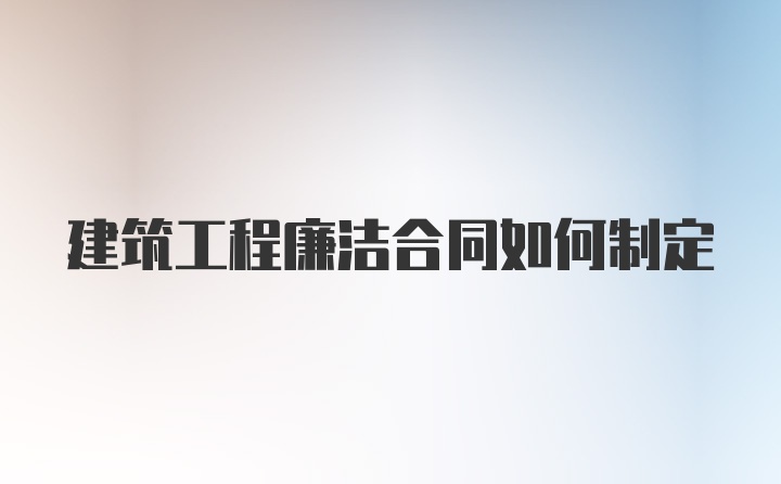 建筑工程廉洁合同如何制定