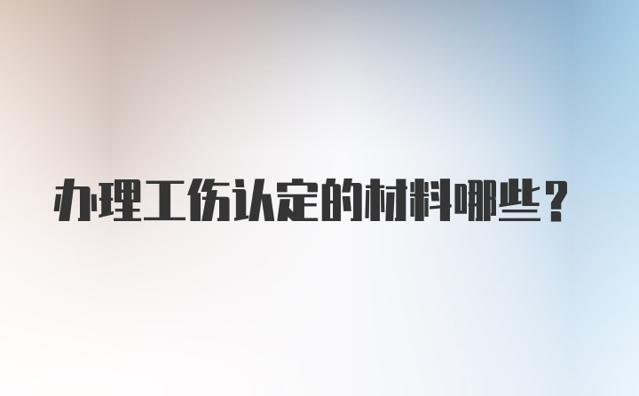 办理工伤认定的材料哪些？