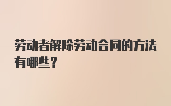 劳动者解除劳动合同的方法有哪些？