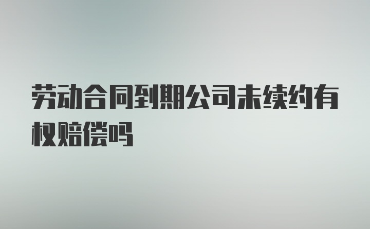 劳动合同到期公司未续约有权赔偿吗