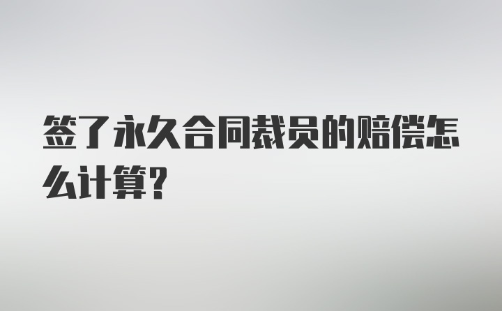 签了永久合同裁员的赔偿怎么计算?