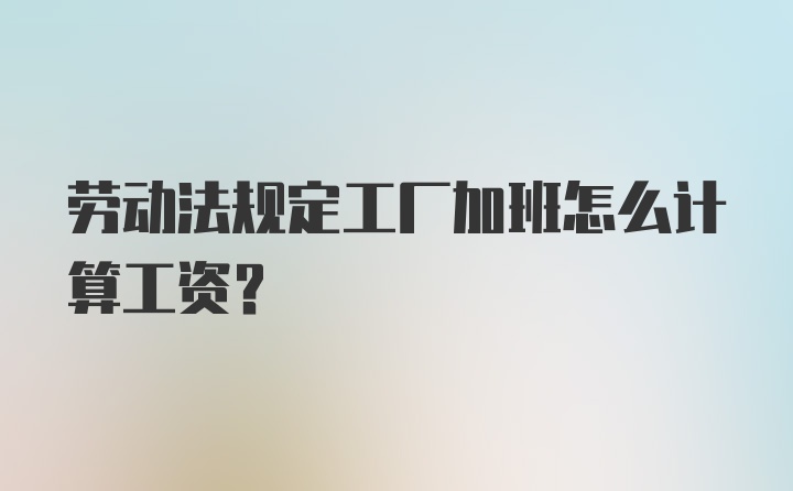 劳动法规定工厂加班怎么计算工资？