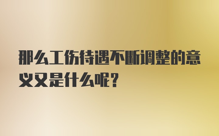 那么工伤待遇不断调整的意义又是什么呢？