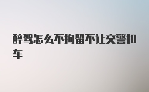 醉驾怎么不拘留不让交警扣车