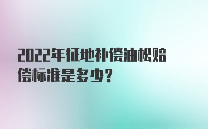 2022年征地补偿油松赔偿标准是多少？