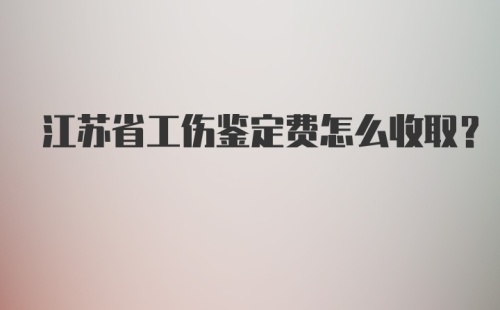 江苏省工伤鉴定费怎么收取？