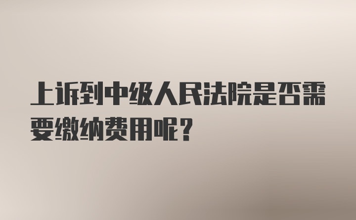 上诉到中级人民法院是否需要缴纳费用呢？